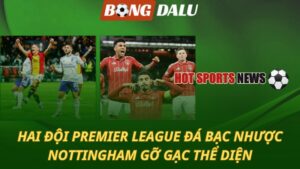 Hai đội Premier League đá bạc nhược - Nottingham gỡ gạc thể diện