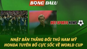 Nhật Bản thắng đối thủ Nam Mỹ - Honda tuyên bố cực sốc về World Cup