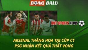 Arsenal thăng hoa tại Cúp C1 - PSG nhận kết quả thất vọng