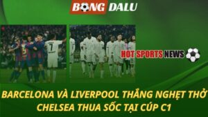 Barcelona và Liverpool thắng nghẹt thở