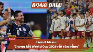 Lionel Messi: 'Chung kết World Cup 2026 rất cân bằng'